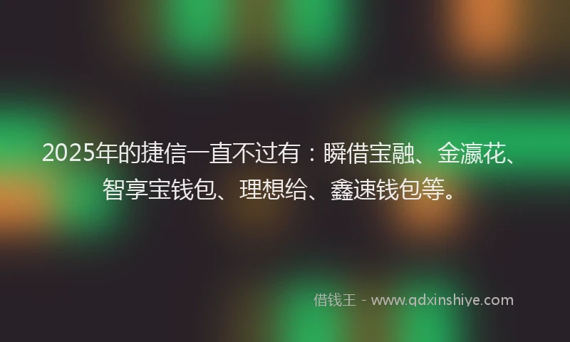 2025年的捷信一直不过有：瞬借宝融、金瀛花、智享宝钱包、理想给、鑫速钱包等。