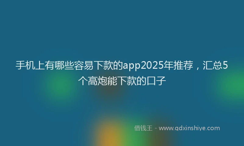 手机上有哪些容易下款的app2025年推荐，汇总5个高炮能下款的口子