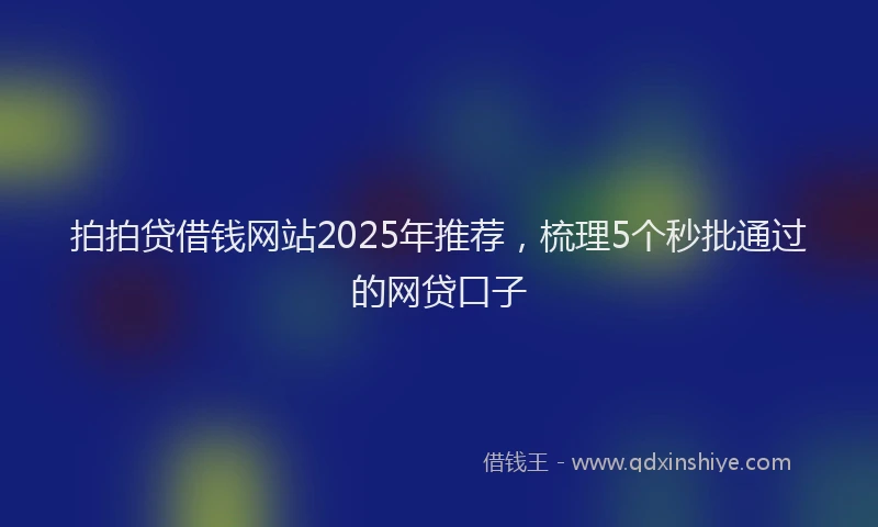 拍拍贷借钱网站2025年推荐，梳理5个秒批通过的网贷口子