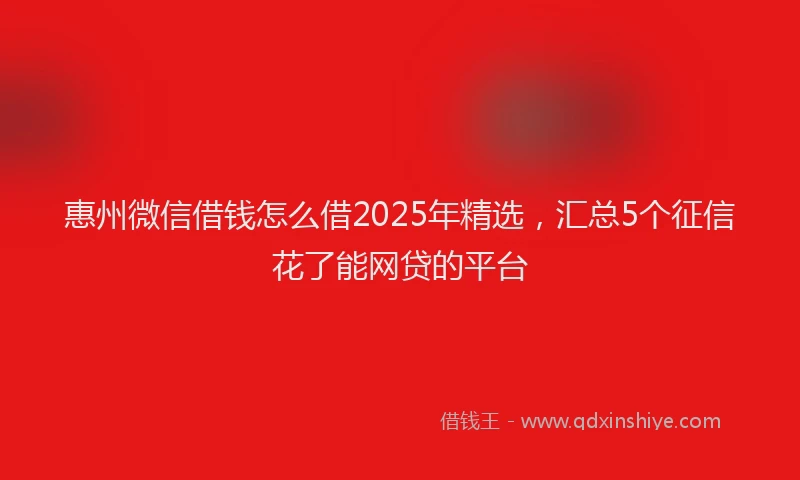 惠州微信借钱怎么借2025年精选，汇总5个征信花了能网贷的平台