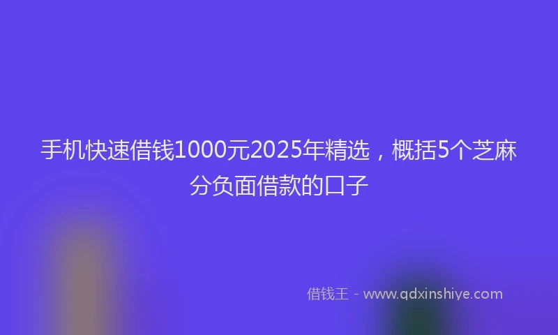 手机快速借钱1000元2025年精选，概括5个芝麻分负面借款的口子
