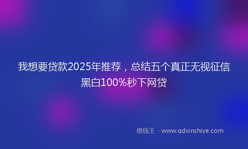 我想要贷款2025年推荐，总结五个真正无视征信黑白100%秒下网贷