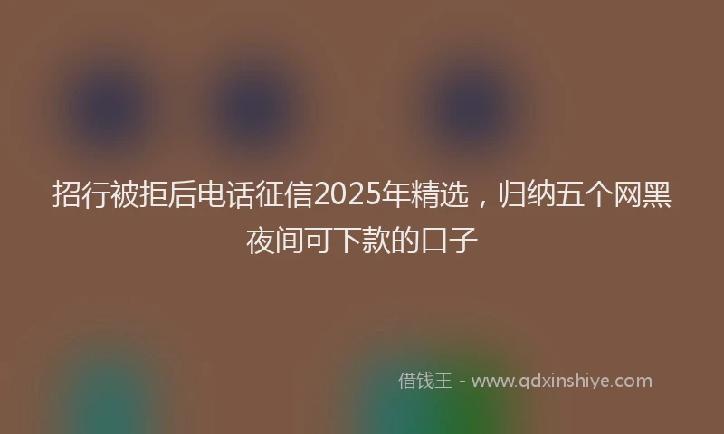 招行被拒后电话征信2025年精选，归纳五个网黑夜间可下款的口子