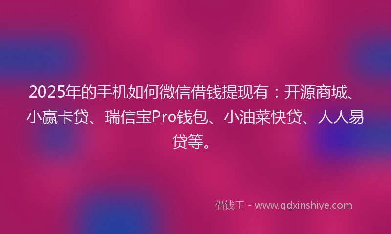 2025年的手机如何微信借钱提现有：开源商城、小赢卡贷、瑞信宝Pro钱包、小油菜快贷、人人易贷等。