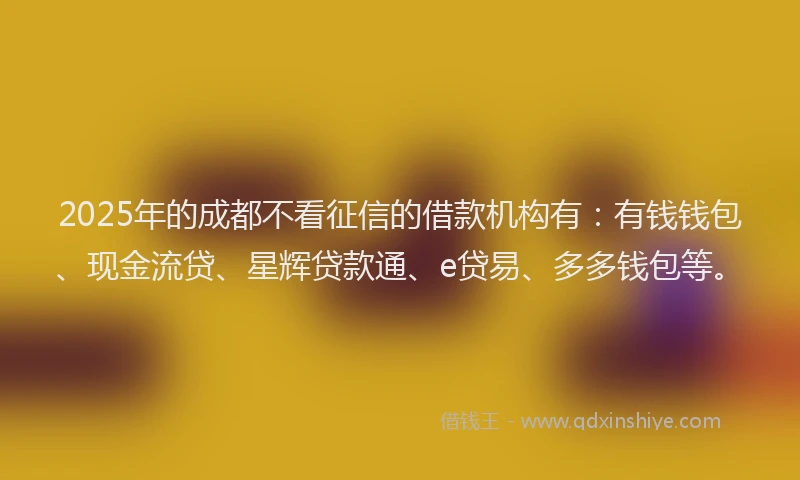 2025年的成都不看征信的借款机构有：有钱钱包、现金流贷、星辉贷款通、e贷易、多多钱包等。