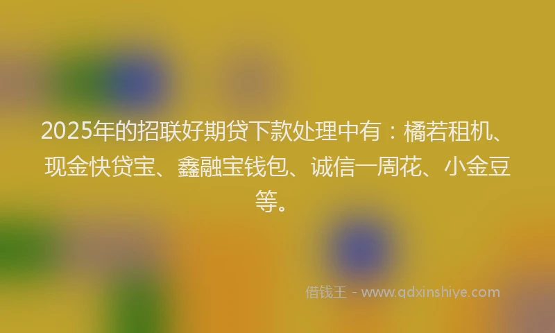 2025年的招联好期贷下款处理中有:橘若租机、现金快贷宝、鑫融宝钱包、诚信一周花、小金豆等。
