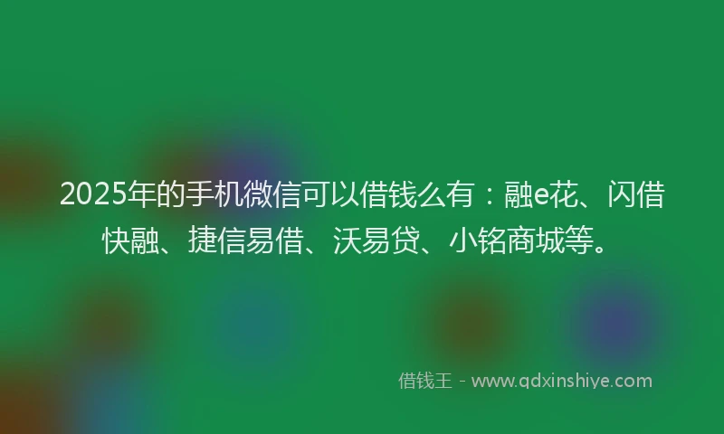 2025年的手机微信可以借钱么有：融e花、闪借快融、捷信易借、沃易贷、小铭商城等。