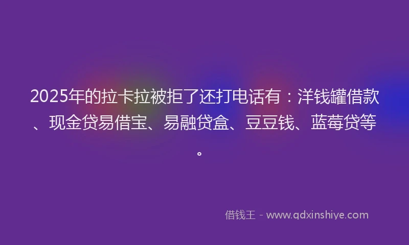 2025年的拉卡拉被拒了还打电话有：洋钱罐借款、现金贷易借宝、易融贷盒、豆豆钱、蓝莓贷等。