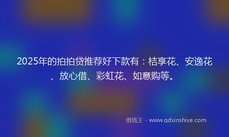 2025年的拍拍贷推荐好下款有：桔享花、安逸花、放心借、彩虹花、如意购等。