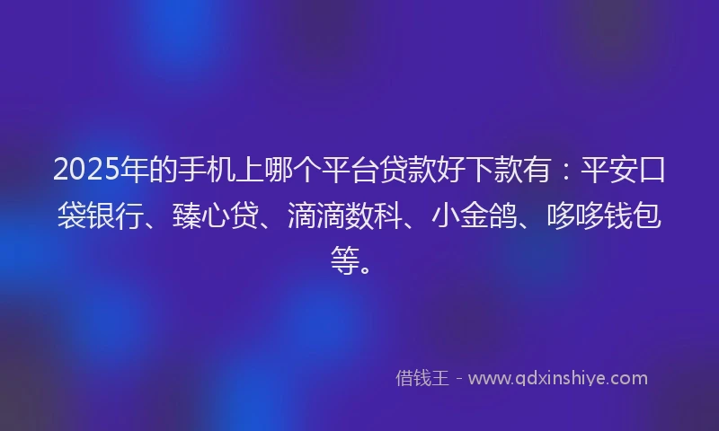 2025年的手机上哪个平台贷款好下款有：平安口袋银行、臻心贷、滴滴数科、小金鸽、哆哆钱包等。