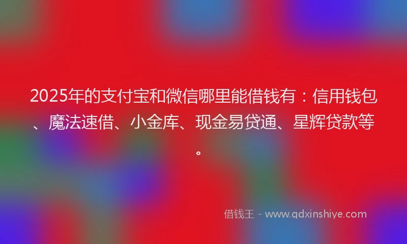 2025年的支付宝和微信哪里能借钱有：信用钱包、魔法速借、小金库、现金易贷通、星辉贷款等。