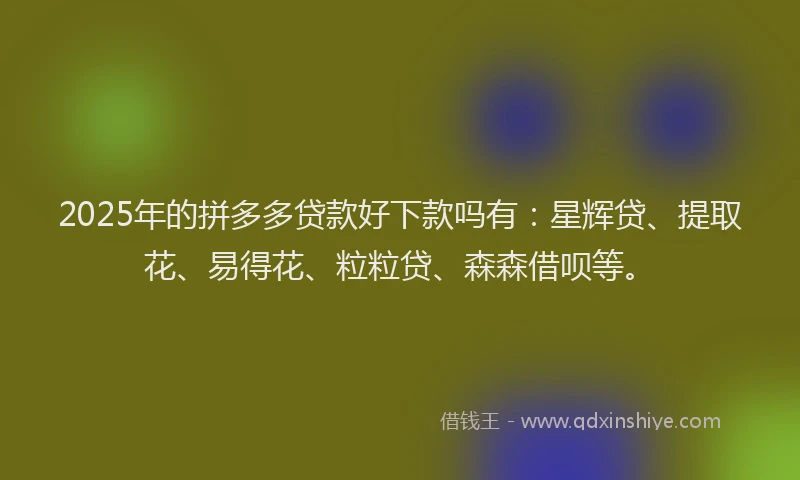 2025年的拼多多贷款好下款吗有：星辉贷、提取花、易得花、粒粒贷、森森借呗等。