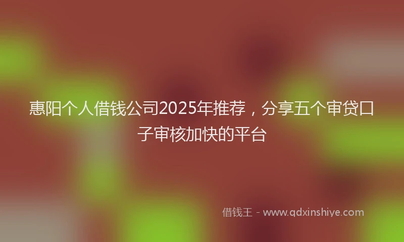 惠阳个人借钱公司2025年推荐，分享五个审贷口子审核加快的平台