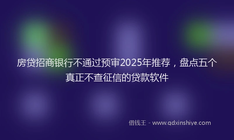 房贷招商银行不通过预审2025年推荐，盘点五个真正不查征信的贷款软件
