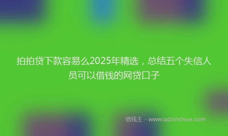 拍拍贷下款容易么2025年精选，总结五个失信人员可以借钱的网贷口子
