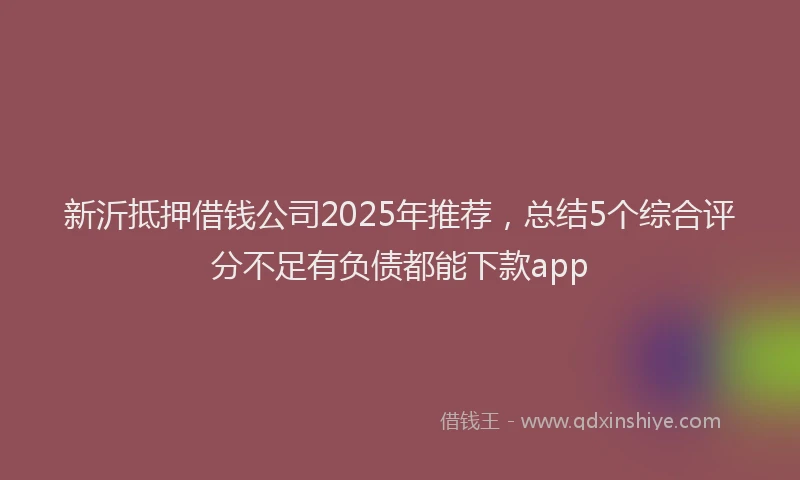 新沂抵押借钱公司2025年推荐，总结5个综合评分不足有负债都能下款app