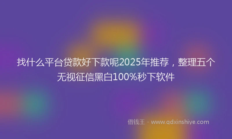 找什么平台贷款好下款呢2025年推荐，整理五个无视征信黑白100%秒下软件