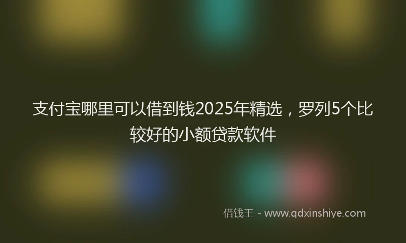 支付宝哪里可以借到钱2025年精选，罗列5个比较好的小额贷款软件