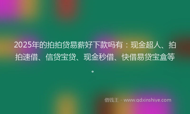 2025年的拍拍贷易薪好下款吗有：现金超人、拍拍速借、信贷宝贷、现金秒借、快借易贷宝盒等。