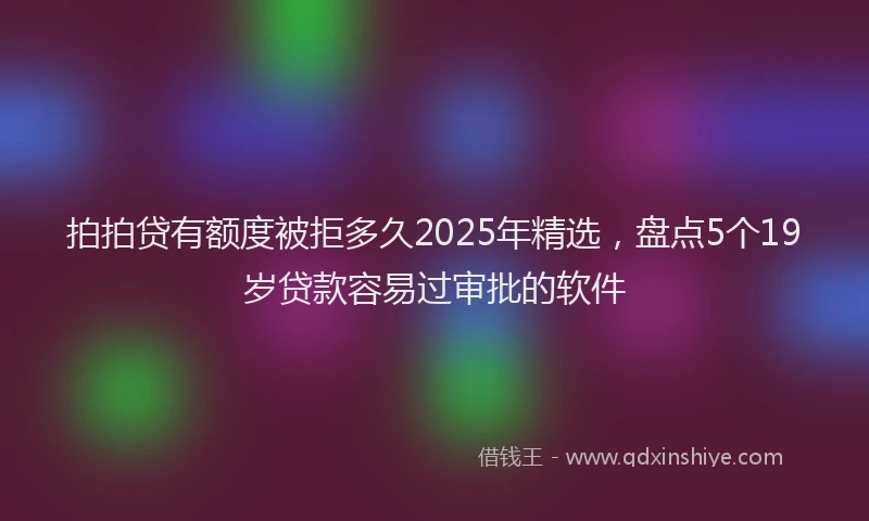 拍拍贷有额度被拒多久2025年精选，盘点5个19岁贷款容易过审批的软件