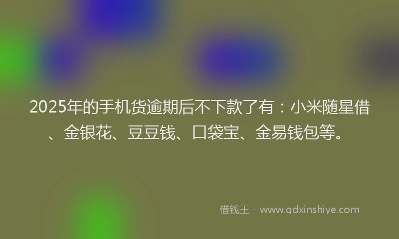 2025年的手机货逾期后不下款了有：小米随星借、金银花、豆豆钱、口袋宝、金易钱包等。