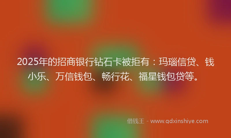 2025年的招商银行钻石卡被拒有：玛瑙信贷、钱小乐、万信钱包、畅行花、福星钱包贷等。