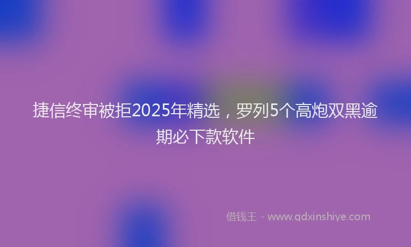 捷信终审被拒2025年精选，罗列5个高炮双黑逾期必下款软件