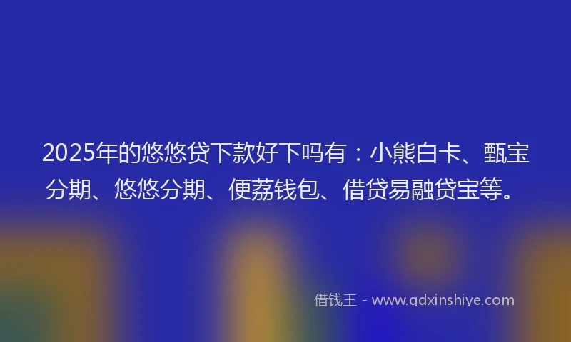 2025年的悠悠贷下款好下吗有：小熊白卡、甄宝分期、悠悠分期、便荔钱包、借贷易融贷宝等。