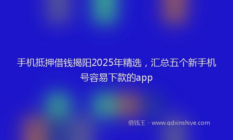 手机抵押借钱揭阳2025年精选，汇总五个新手机号容易下款的app