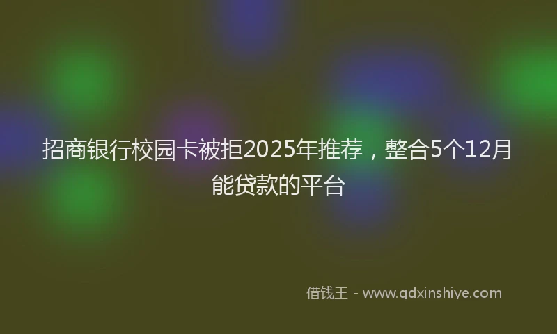 招商银行校园卡被拒2025年推荐，整合5个12月能贷款的平台