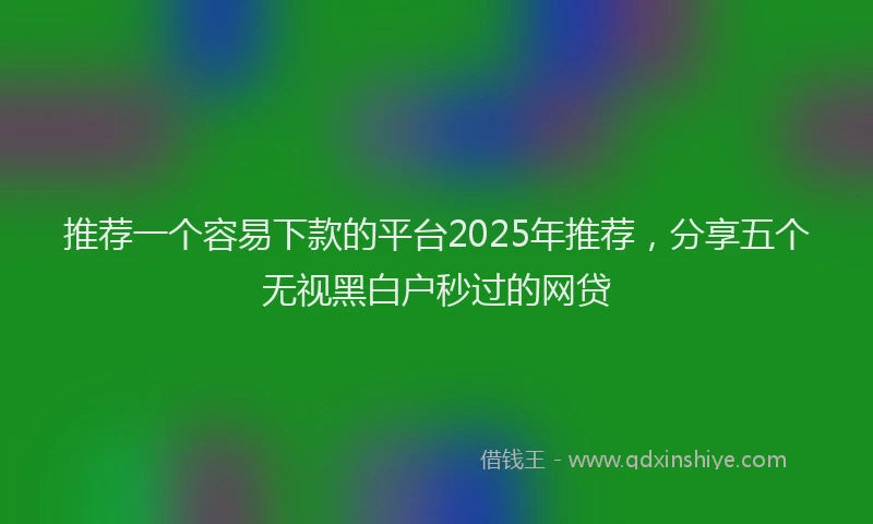 推荐一个容易下款的平台2025年推荐，分享五个无视黑白户秒过的网贷