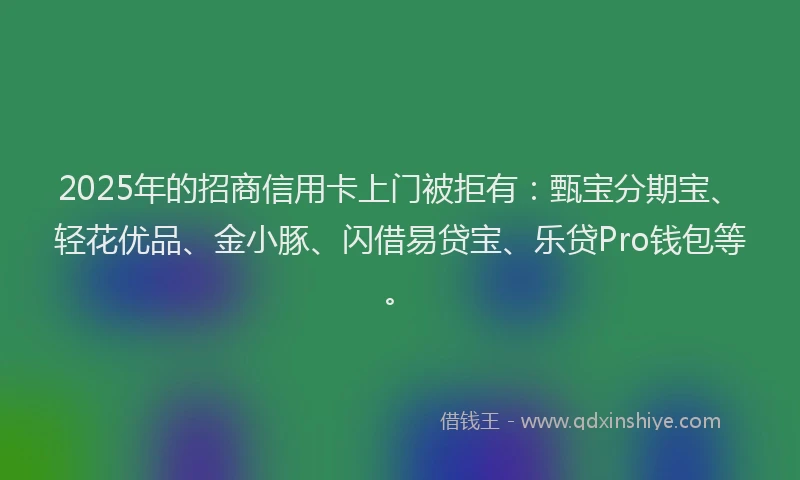 2025年的招商信用卡上门被拒有：甄宝分期宝、轻花优品、金小豚、闪借易贷宝、乐贷Pro钱包等。
