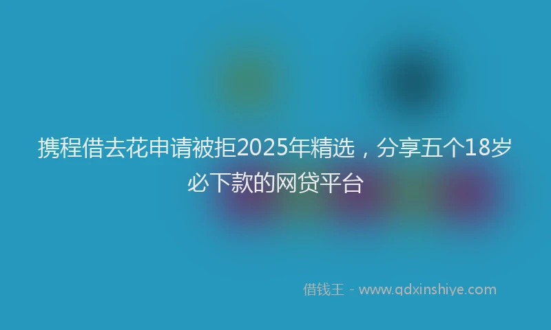 携程借去花申请被拒2025年精选，分享五个18岁必下款的网贷平台