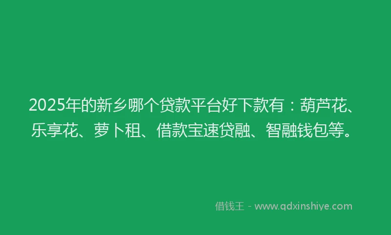 2025年的新乡哪个贷款平台好下款有：葫芦花、乐享花、萝卜租、借款宝速贷融、智融钱包等。