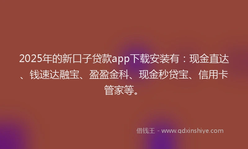 2025年的新口子贷款app下载安装有：现金直达、钱速达融宝、盈盈金科、现金秒贷宝、信用卡管家等。