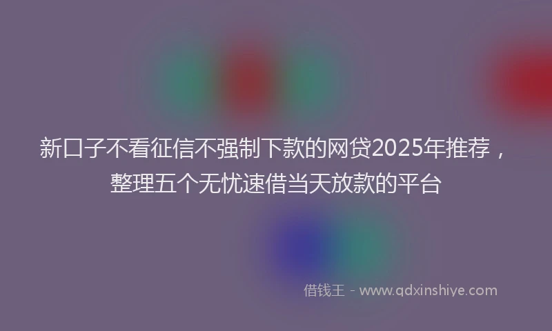 新口子不看征信不强制下款的网贷2025年推荐，整理五个无忧速借当天放款的平台