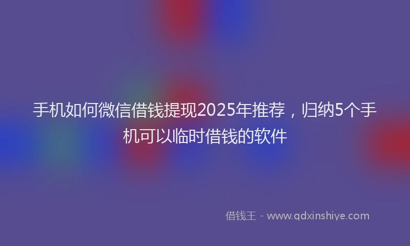 手机如何微信借钱提现2025年推荐，归纳5个手机可以临时借钱的软件