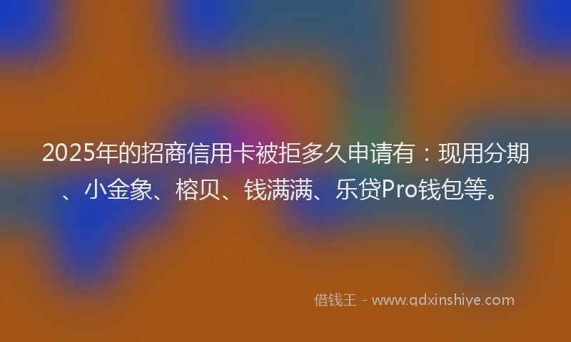 2025年的招商信用卡被拒多久申请有：现用分期、小金象、榕贝、钱满满、乐贷Pro钱包等。