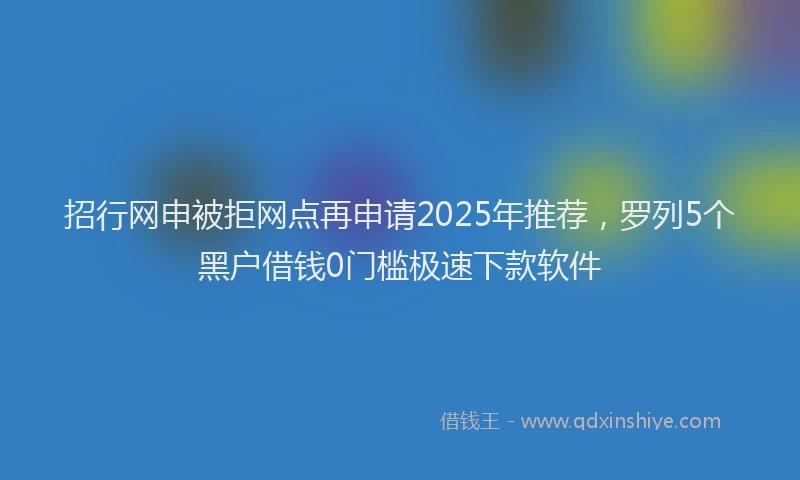 招行网申被拒网点再申请2025年推荐，罗列5个黑户借钱0门槛极速下款软件