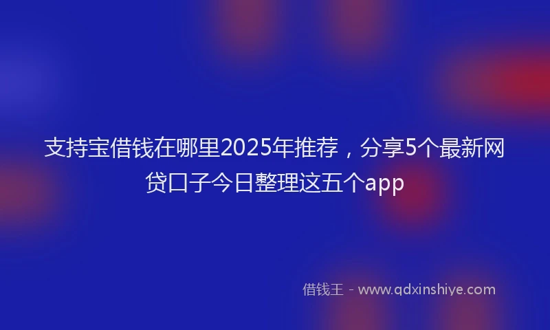 支持宝借钱在哪里2025年推荐，分享5个最新网贷口子今日整理这五个app