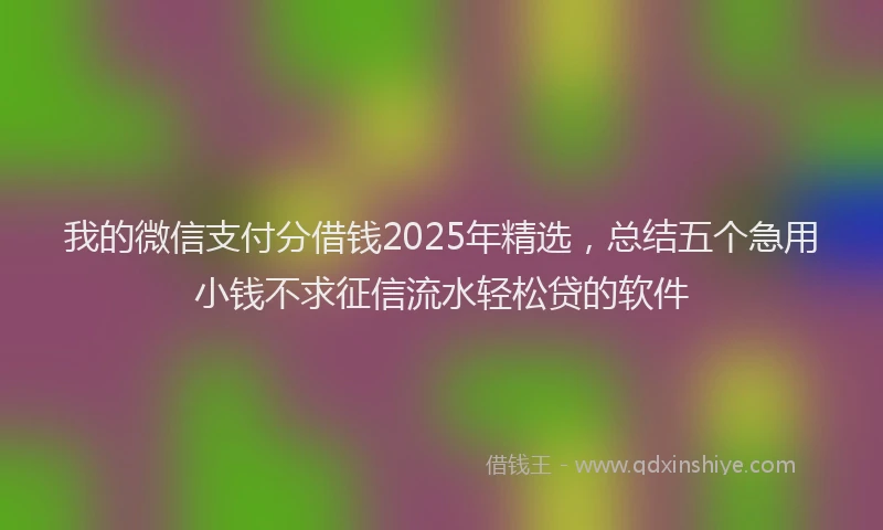 我的微信支付分借钱2025年精选，总结五个急用小钱不求征信流水轻松贷的软件