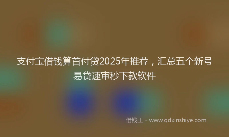 支付宝借钱算首付贷2025年推荐，汇总五个新号易贷速审秒下款软件