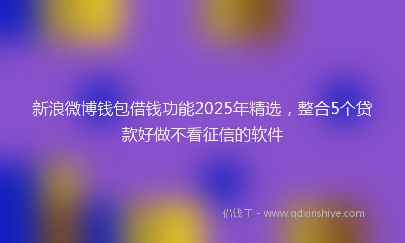 新浪微博钱包借钱功能2025年精选，整合5个贷款好做不看征信的软件