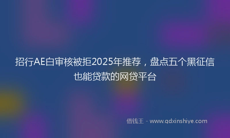 招行AE白审核被拒2025年推荐，盘点五个黑征信也能贷款的网贷平台