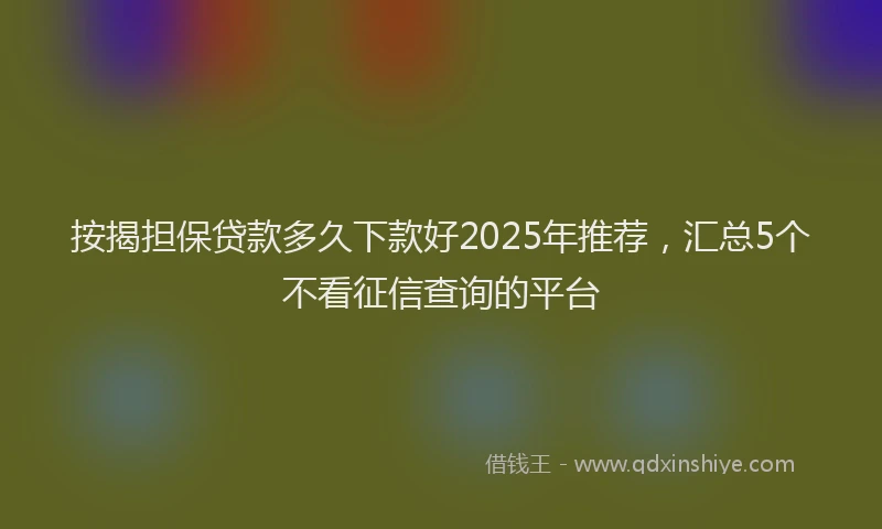 按揭担保贷款多久下款好2025年推荐,汇总5个不看征信查询的平台