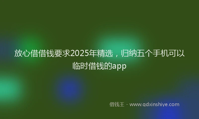 放心借借钱要求2025年精选，归纳五个手机可以临时借钱的app