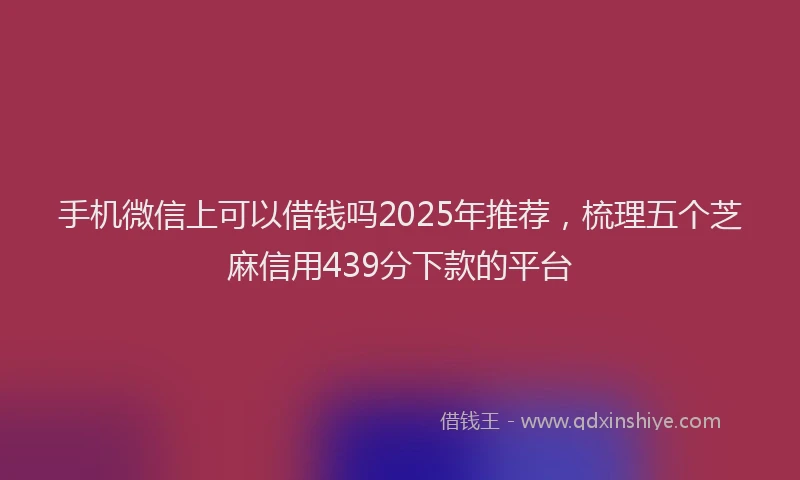 手机微信上可以借钱吗2025年推荐，梳理五个芝麻信用439分下款的平台