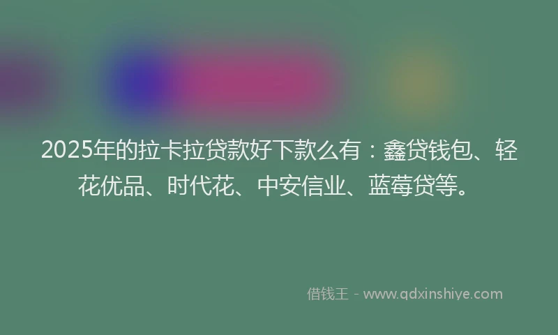 2025年的拉卡拉贷款好下款么有：鑫贷钱包、轻花优品、时代花、中安信业、蓝莓贷等。
