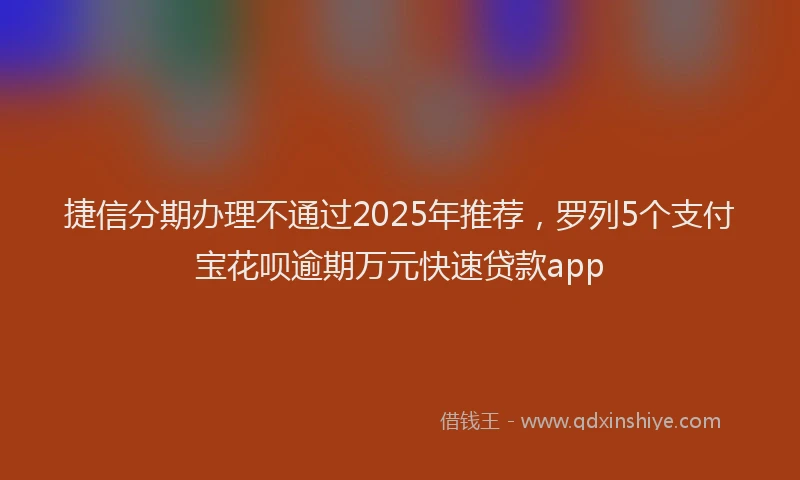捷信分期办理不通过2025年推荐，罗列5个支付宝花呗逾期万元快速贷款app