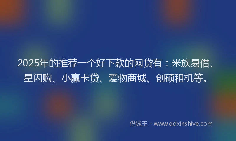 2025年的推荐一个好下款的网贷有：米族易借、星闪购、小赢卡贷、爱物商城、创硕租机等。